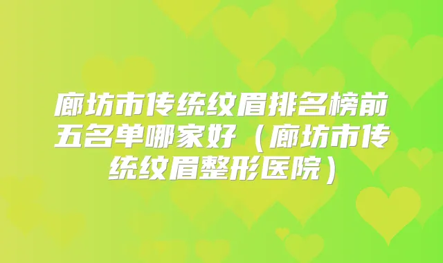 廊坊市传统纹眉排名榜前五名单哪家好（廊坊市传统纹眉整形医院）