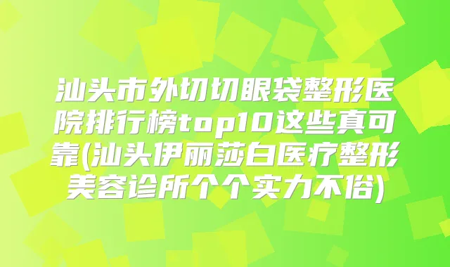汕头市外切切眼袋整形医院排行榜top10这些真可靠(汕头伊丽莎白医疗整形美容诊所个个实力不俗)