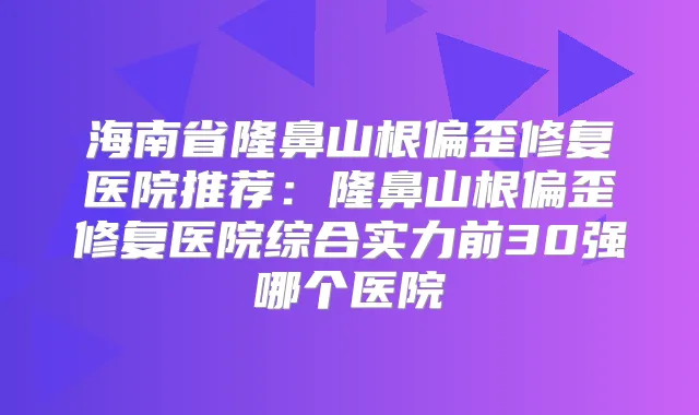 海南省隆鼻山根偏歪修复医院推荐：隆鼻山根偏歪修复医院综合实力前30强哪个医院