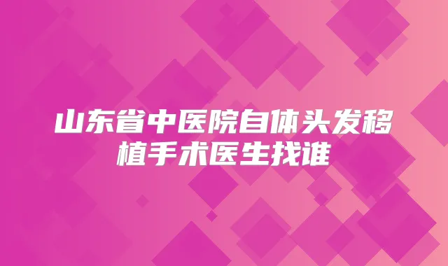 山东省中医院自体头发移植手术医生找谁