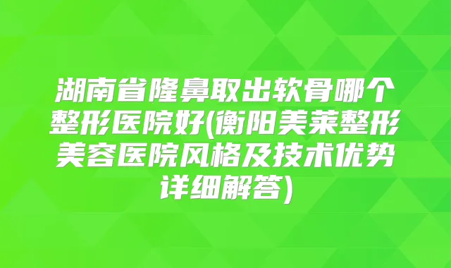 湖南省隆鼻取出软骨哪个整形医院好(衡阳美莱整形美容医院风格及技术优势详细解答)