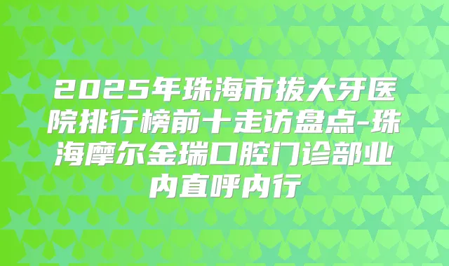 2025年珠海市拔大牙医院排行榜前十走访盘点-珠海摩尔金瑞口腔门诊部业内直呼内行