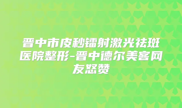 晋中市皮秒镭射激光祛斑医院整形-晋中德尔美客网友怒赞