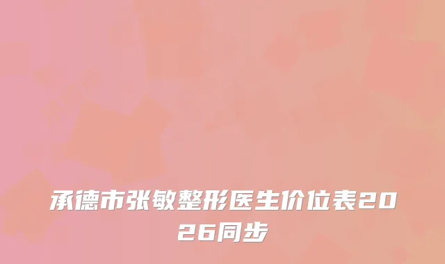 承德市张敏整形医生价位表2026同步