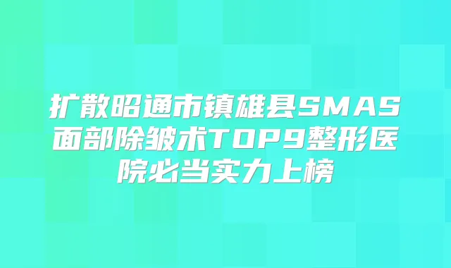 扩散昭通市镇雄县SMAS面部除皱术TOP9整形医院必当实力上榜