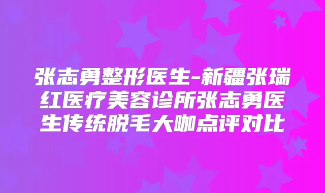 张志勇整形医生-新疆张瑞红医疗美容诊所张志勇医生传统脱毛大咖点评对比