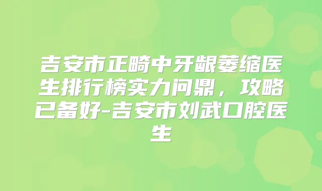 吉安市正畸中牙龈萎缩医生排行榜实力问鼎，攻略已备好-吉安市刘武口腔医生