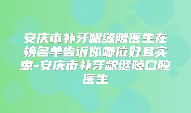 安庆市补牙龈缝隙医生在榜名单告诉你哪位好且实惠-安庆市补牙龈缝隙口腔医生