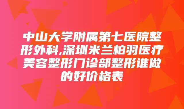 中山大学附属第七医院整形外科,深圳米兰柏羽医疗美容整形门诊部整形谁做的好价格表