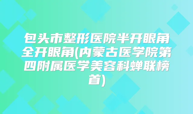 包头市整形医院半开眼角全开眼角(内蒙古医学院第四附属医学美容科蝉联榜首)