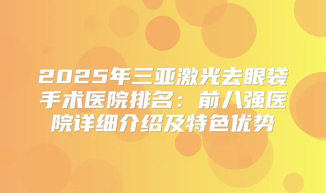 2025年三亚激光去眼袋手术医院排名:前八强医院详细介绍及特色优势