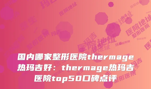 国内哪家整形医院thermage热玛吉好：thermage热玛吉医院top50口碑点评