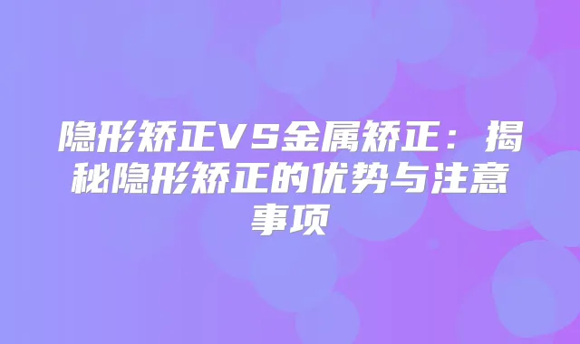 隐形矫正VS金属矫正：揭秘隐形矫正的优势与注意事项