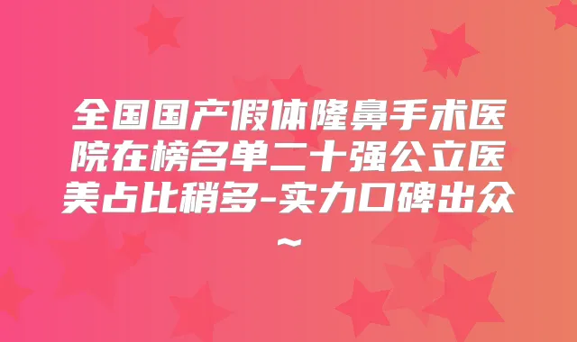 全国国产假体隆鼻手术医院在榜名单二十强公立医美占比稍多-实力口碑出众~