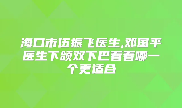 海口市伍振飞医生,邓国平医生下颌双下巴看看哪一个更适合