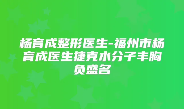 杨育成整形医生-福州市杨育成医生捷克水分子丰胸负盛名