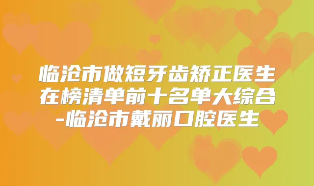 临沧市做短牙齿矫正医生在榜清单前十名单大综合-临沧市戴丽口腔医生