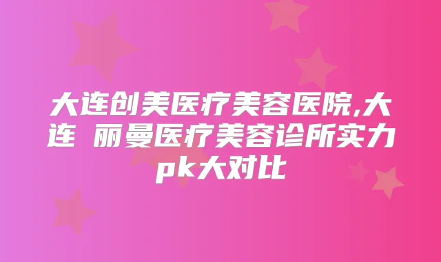 大连创美医疗美容医院,大连璟丽曼医疗美容诊所实力pk大对比