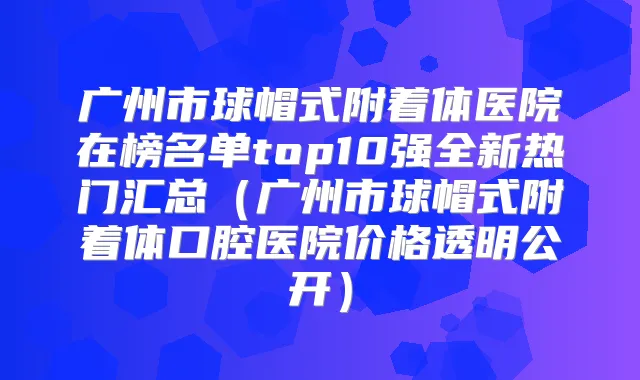 广州市球帽式附着体医院在榜名单top10强全新热门汇总(广州市球帽式附着体口腔医院价格透明公开)