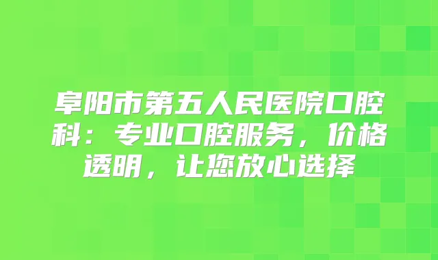 阜阳市第五人民医院口腔科：专业口腔服务，价格透明，让您放心选择