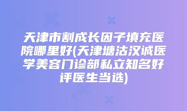 天津市割成长因子填充医院哪里好(天津塘沽汉诚医学美容门诊部私立知名好评医生当选)