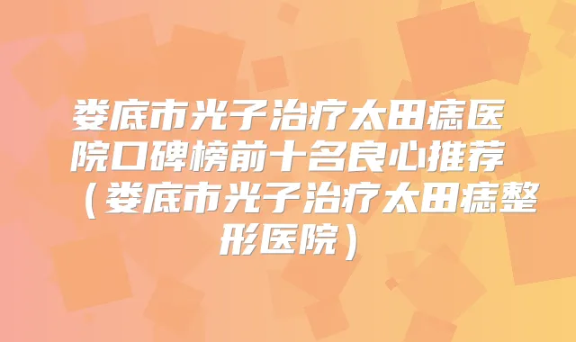 娄底市光子太田痣医院口碑榜前十名良心推荐（娄底市光子太田痣整形医院）