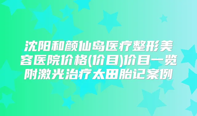 沈阳和颜仙岛医疗整形美容医院价格(价目)价目一览附激光太田胎记案例