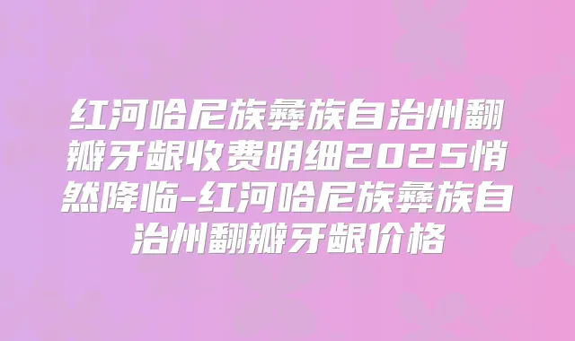 红河哈尼族彝族自治州翻瓣牙龈收费明细2025悄然降临-红河哈尼族彝族自治州翻瓣牙龈价格