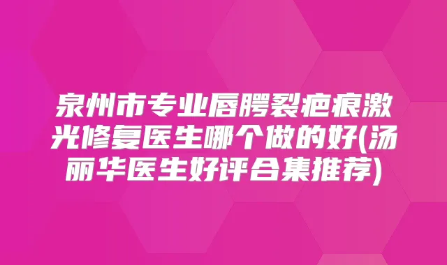 泉州市专业唇腭裂疤痕激光修复医生哪个做的好(汤丽华医生好评合集推荐)