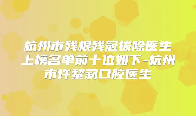 杭州市残根残冠拔除医生上榜名单前十位如下-杭州市许黎莉口腔医生
