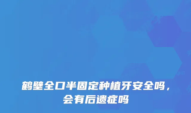 鹤壁全口半固定种植牙安全吗，会有后遗症吗