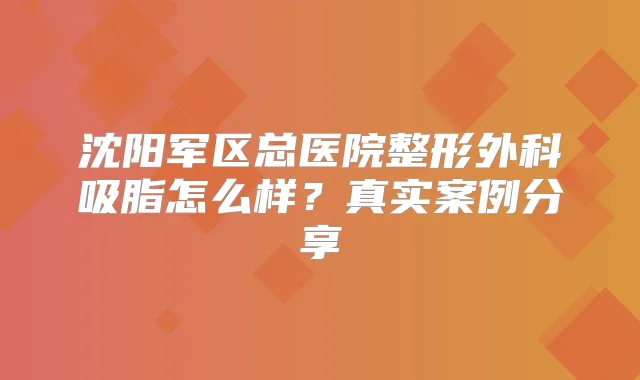 沈阳军区总医院整形外科吸脂怎么样？真实案例分享