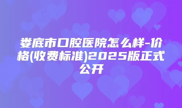娄底市口腔医院怎么样-价格(收费标准)2025版正式公开