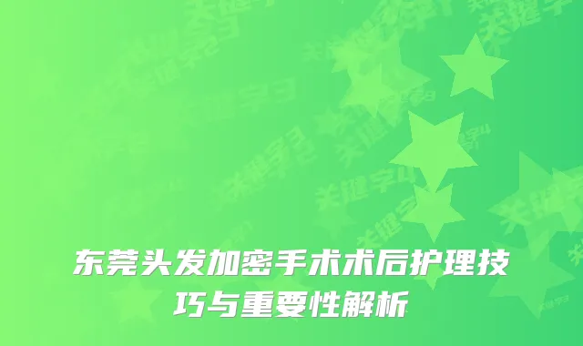 东莞头发加密手术术后护理技巧与重要性解析