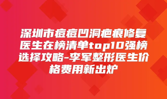 深圳市痘痘凹洞疤痕修复医生在榜清单top10强榜选择攻略-李军整形医生价格费用新出炉