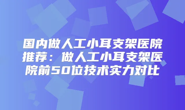国内做人工小耳支架医院推荐：做人工小耳支架医院前50位技术实力对比