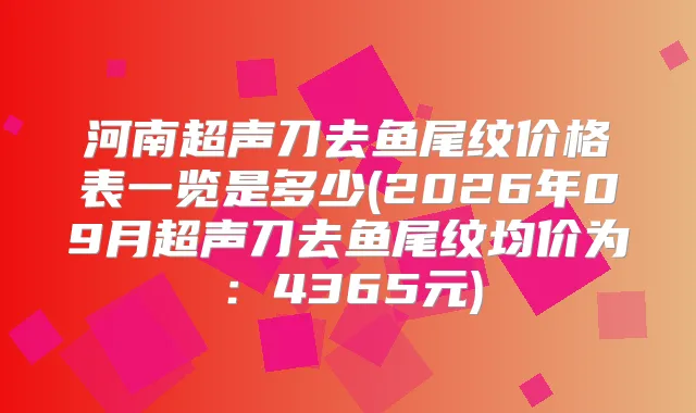 河南超声刀去鱼尾纹价格表一览是多少(2026年09月超声刀去鱼尾纹均价为：4365元)