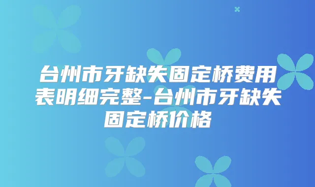 台州市牙缺失固定桥费用表明细完整-台州市牙缺失固定桥价格