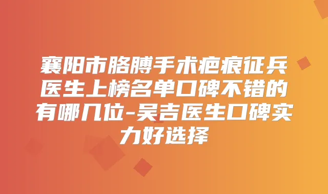 襄阳市胳膊手术疤痕征兵医生上榜名单口碑不错的有哪几位-吴吉医生口碑实力好选择