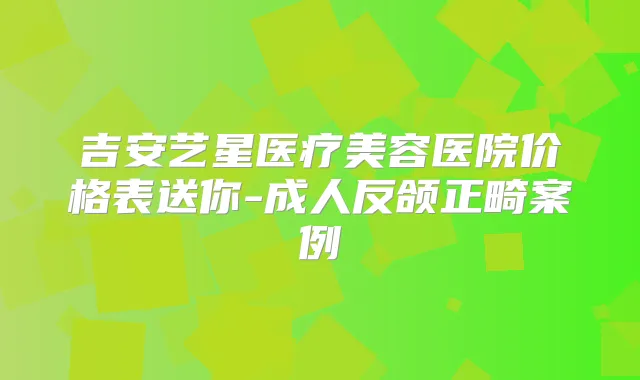 吉安艺星医疗美容医院价格表送你-成人反颌正畸案例
