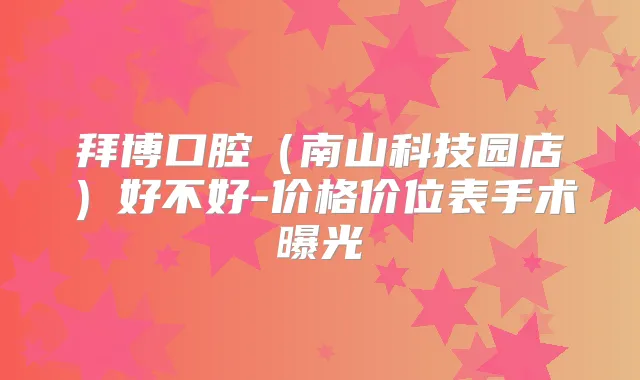 拜博口腔（南山科技园店）好不好-价格价位表手术曝光
