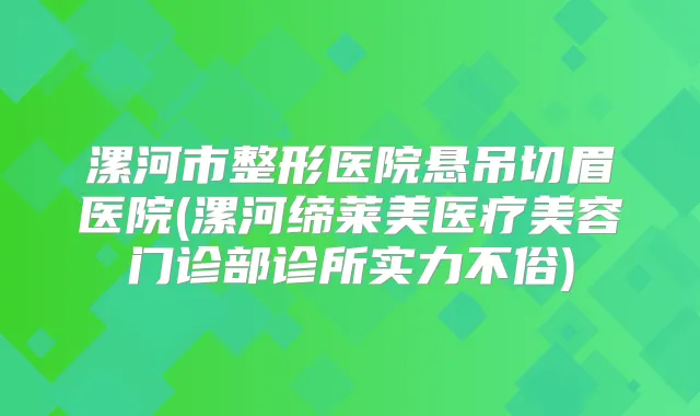 漯河市整形医院悬吊切眉医院(漯河缔莱美医疗美容门诊部诊所实力不俗)