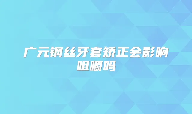 广元钢丝牙套矫正会影响咀嚼吗