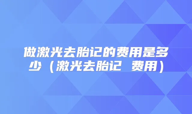 做激光去胎记的费用是多少（激光去胎记 费用）