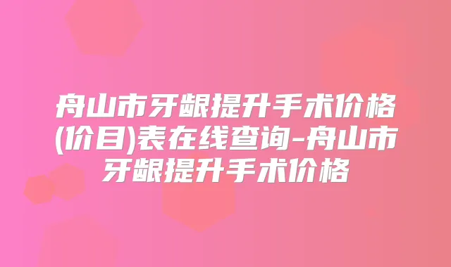 舟山市牙龈提升手术价格(价目)表在线查询-舟山市牙龈提升手术价格