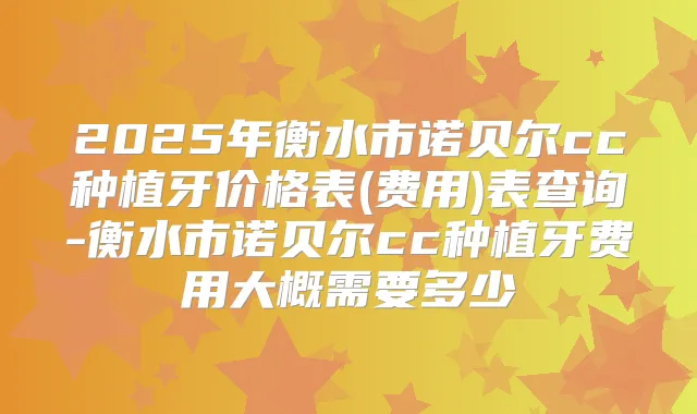 2025年衡水市诺贝尔cc种植牙价格表(费用)表查询-衡水市诺贝尔cc种植牙费用大概需要多少