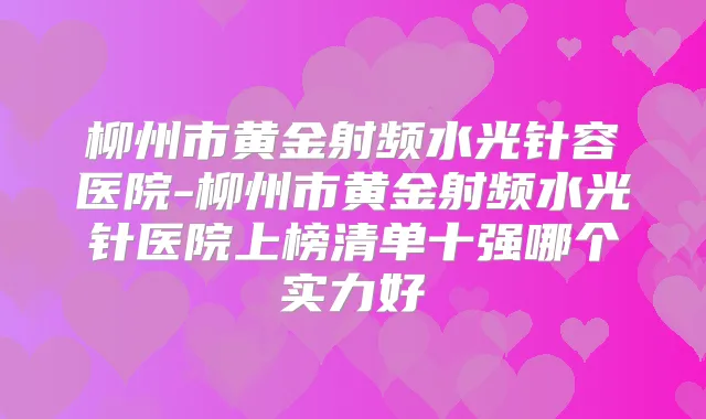 柳州市黄金射频水光针容医院-柳州市黄金射频水光针医院上榜清单十强哪个实力好