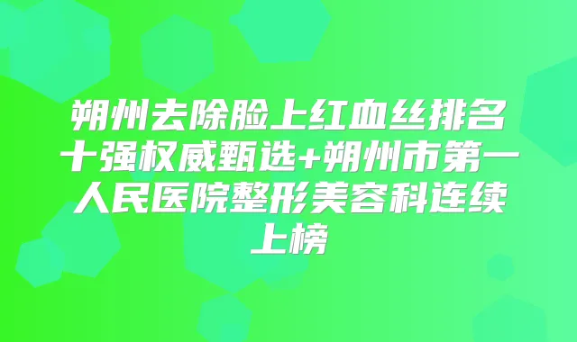 朔州去除脸上红血丝排名十强甄选+朔州市第一人民医院整形美容科连续上榜