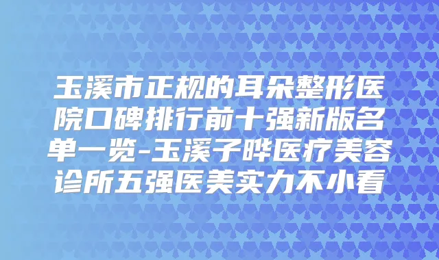 玉溪市正规的耳朵整形医院口碑排行前十强新版名单一览-玉溪子晔医疗美容诊所五强医美实力不小看