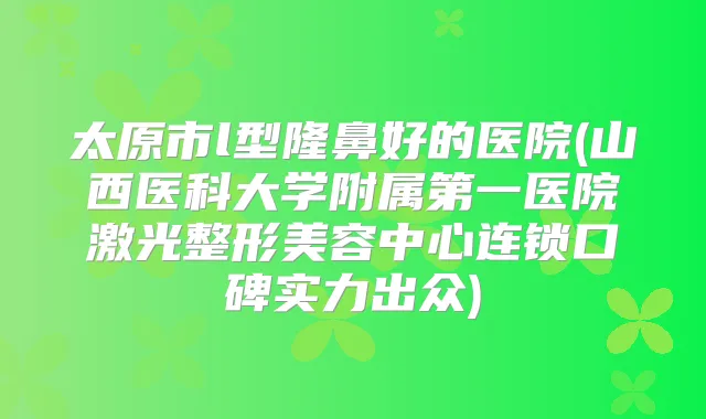 太原市l型隆鼻好的医院(山西医科大学附属第一医院激光整形美容中心连锁口碑实力出众)